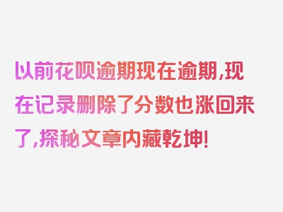 以前花呗逾期现在逾期,现在记录删除了分数也涨回来了，探秘文章内藏乾坤！