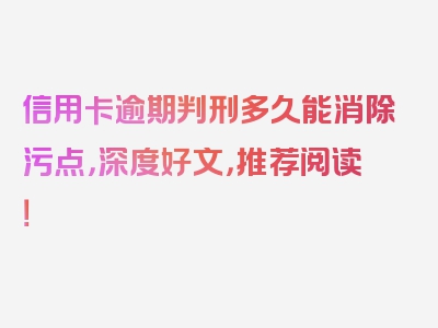 信用卡逾期判刑多久能消除污点，深度好文，推荐阅读！