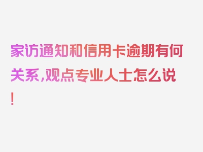 家访通知和信用卡逾期有何关系，观点专业人士怎么说！