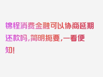 锦程消费金融可以协商延期还款吗，简明扼要，一看便知！