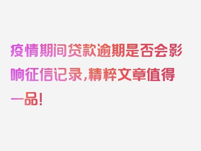 疫情期间贷款逾期是否会影响征信记录，精粹文章值得一品！