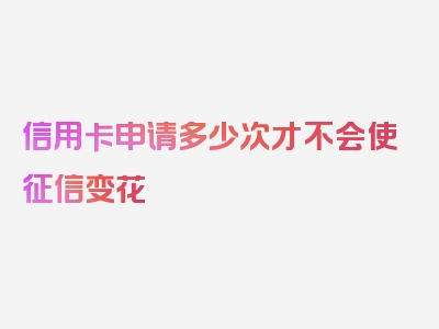 信用卡申请多少次才不会使征信变花