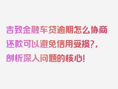 吉致金融车贷逾期怎么协商还款可以避免信用受损?，剖析深入问题的核心！