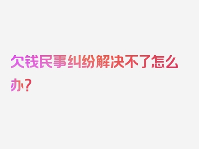 欠钱民事纠纷解决不了怎么办？