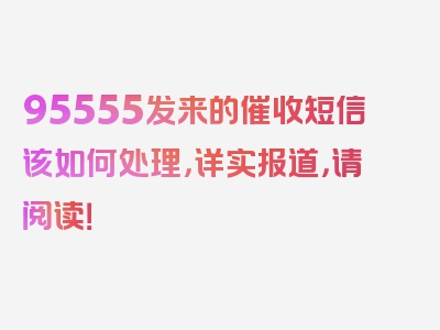 95555发来的催收短信该如何处理，详实报道，请阅读！