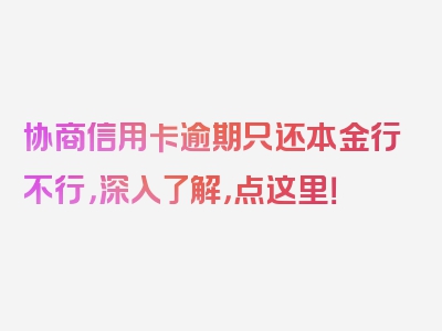 协商信用卡逾期只还本金行不行，深入了解，点这里！