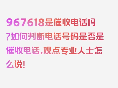 967618是催收电话吗?如何判断电话号码是否是催收电话，观点专业人士怎么说！