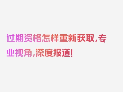 过期资格怎样重新获取，专业视角，深度报道！