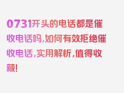 0731开头的电话都是催收电话吗,如何有效拒绝催收电话，实用解析，值得收藏！