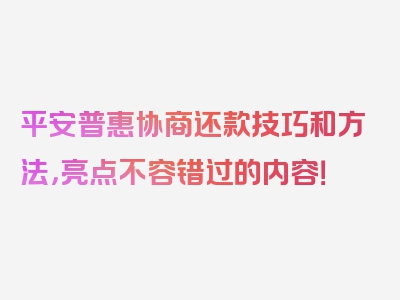 平安普惠协商还款技巧和方法，亮点不容错过的内容！