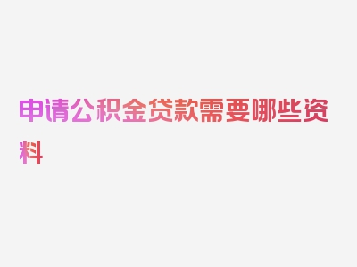 申请公积金贷款需要哪些资料