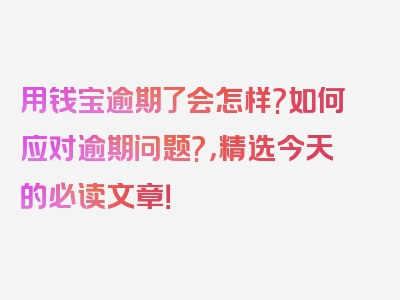 用钱宝逾期了会怎样?如何应对逾期问题?，精选今天的必读文章！