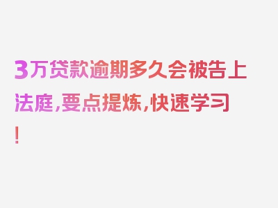 3万贷款逾期多久会被告上法庭，要点提炼，快速学习！