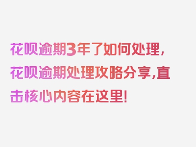 花呗逾期3年了如何处理,花呗逾期处理攻略分享，直击核心内容在这里！