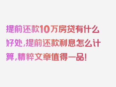 提前还款10万房贷有什么好处,提前还款利息怎么计算，精粹文章值得一品！