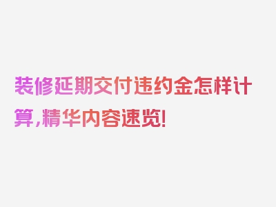 装修延期交付违约金怎样计算，精华内容速览！