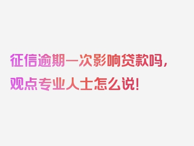 征信逾期一次影响贷款吗，观点专业人士怎么说！