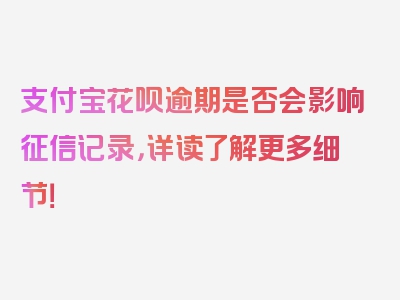 支付宝花呗逾期是否会影响征信记录，详读了解更多细节！