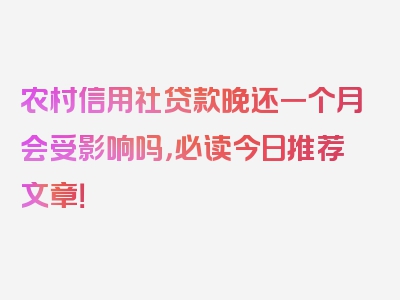 农村信用社贷款晚还一个月会受影响吗，必读今日推荐文章！