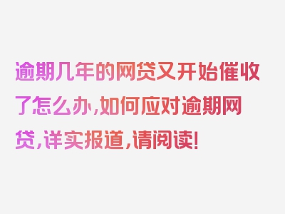 逾期几年的网贷又开始催收了怎么办,如何应对逾期网贷，详实报道，请阅读！