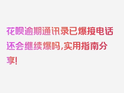 花呗逾期通讯录已爆接电话还会继续爆吗，实用指南分享！