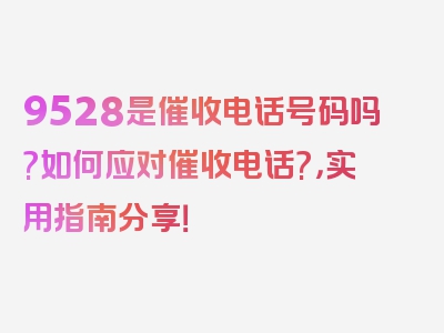 9528是催收电话号码吗?如何应对催收电话?，实用指南分享！