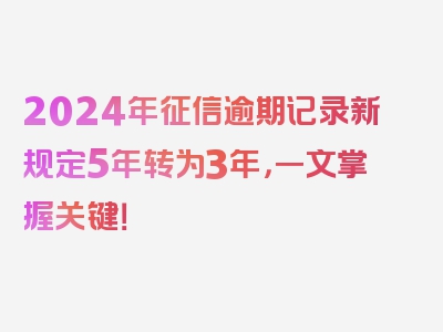 2024年征信逾期记录新规定5年转为3年，一文掌握关键！