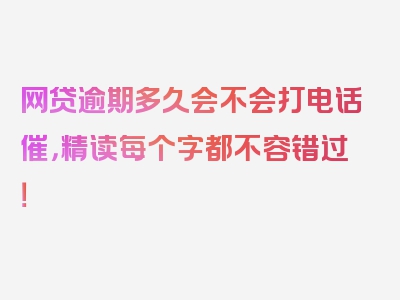 网贷逾期多久会不会打电话催，精读每个字都不容错过！