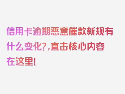 信用卡逾期恶意催款新规有什么变化?，直击核心内容在这里！