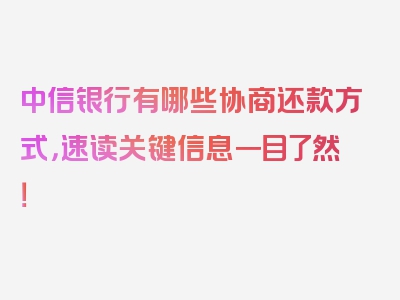 中信银行有哪些协商还款方式，速读关键信息一目了然！