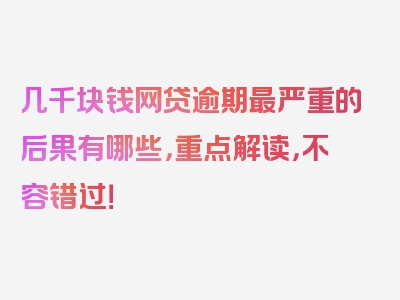 几千块钱网贷逾期最严重的后果有哪些，重点解读，不容错过！