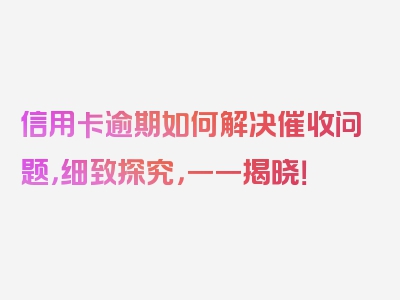 信用卡逾期如何解决催收问题，细致探究，一一揭晓！