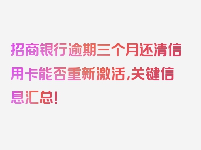 招商银行逾期三个月还清信用卡能否重新激活，关键信息汇总！