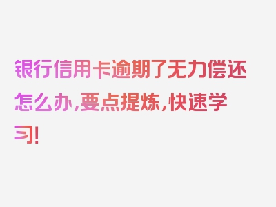 银行信用卡逾期了无力偿还怎么办，要点提炼，快速学习！