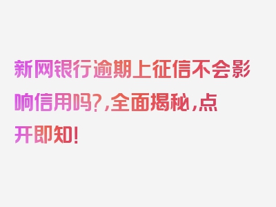 新网银行逾期上征信不会影响信用吗?，全面揭秘，点开即知！