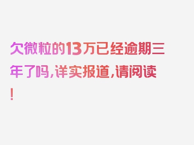 欠微粒的13万已经逾期三年了吗，详实报道，请阅读！