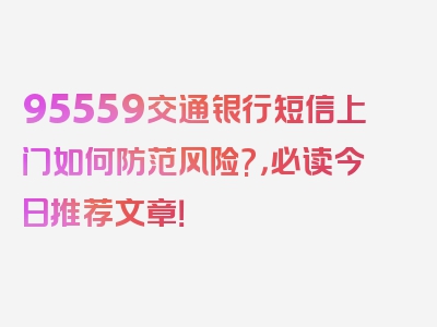 95559交通银行短信上门如何防范风险?，必读今日推荐文章！