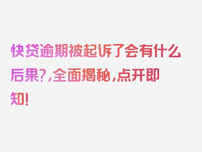 快贷逾期被起诉了会有什么后果?，全面揭秘，点开即知！