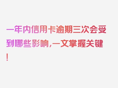 一年内信用卡逾期三次会受到哪些影响，一文掌握关键！