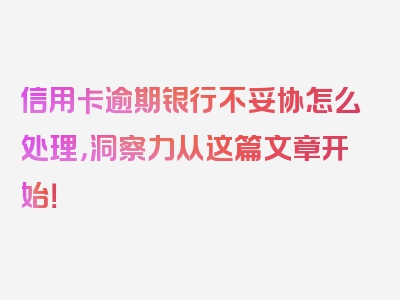 信用卡逾期银行不妥协怎么处理，洞察力从这篇文章开始！