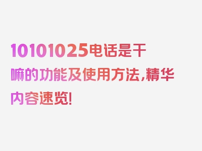 10101025电话是干嘛的功能及使用方法，精华内容速览！