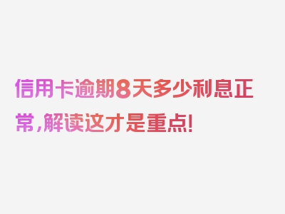 信用卡逾期8天多少利息正常，解读这才是重点！