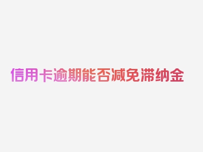 信用卡逾期能否减免滞纳金