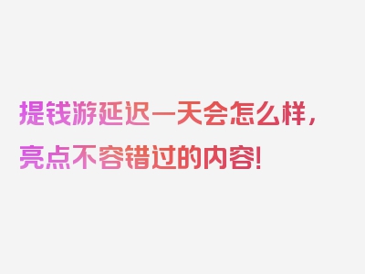 提钱游延迟一天会怎么样，亮点不容错过的内容！