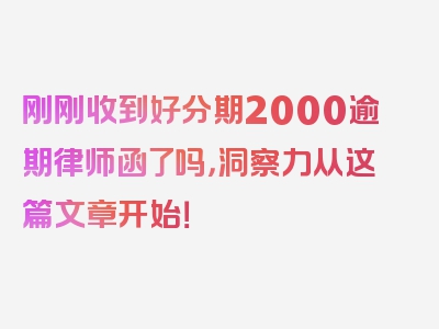 刚刚收到好分期2000逾期律师函了吗，洞察力从这篇文章开始！