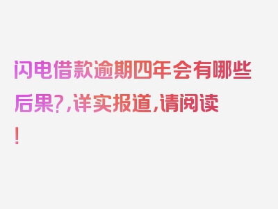 闪电借款逾期四年会有哪些后果?，详实报道，请阅读！