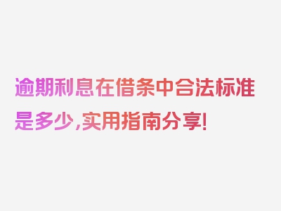 逾期利息在借条中合法标准是多少，实用指南分享！