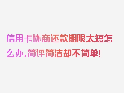 信用卡协商还款期限太短怎么办，简评简洁却不简单！