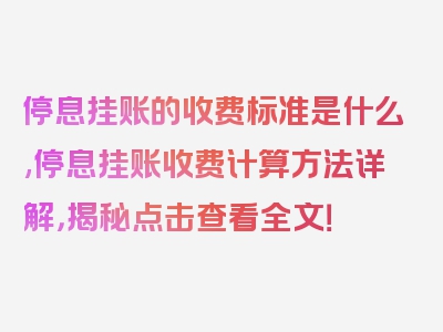 停息挂账的收费标准是什么,停息挂账收费计算方法详解，揭秘点击查看全文！