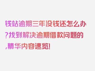 钱站逾期三年没钱还怎么办?找到解决逾期借款问题的，精华内容速览！